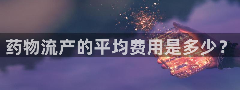 南宫旺财28官网:药物流产的平均费用