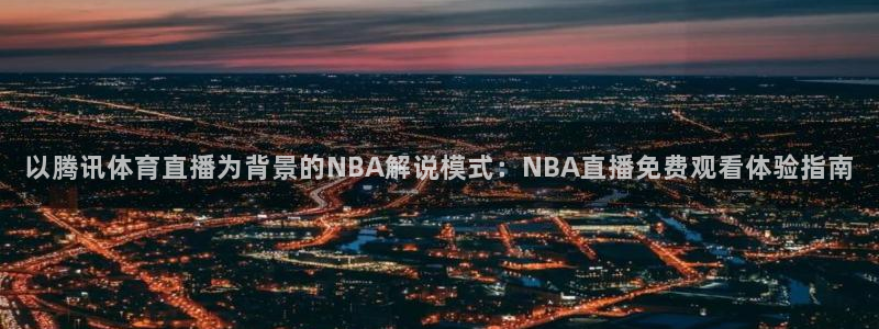 说球帝在线直播观看篮球赛：以腾讯体育直播为背景的NBA解说模式：NBA直播免费观看体验指南