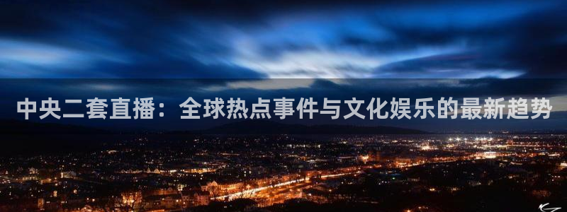 说球帝直播平台：中央二套直播：全球热点事件与文化娱乐的最新趋势