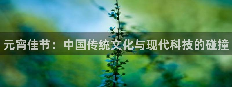 说球帝直播官方：元宵佳节：中国传统文化与现代科技的碰撞