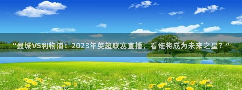 说球帝直播赛事直播：“曼城VS利物浦：2023年英超联赛直播，看谁将成为未来之星？”