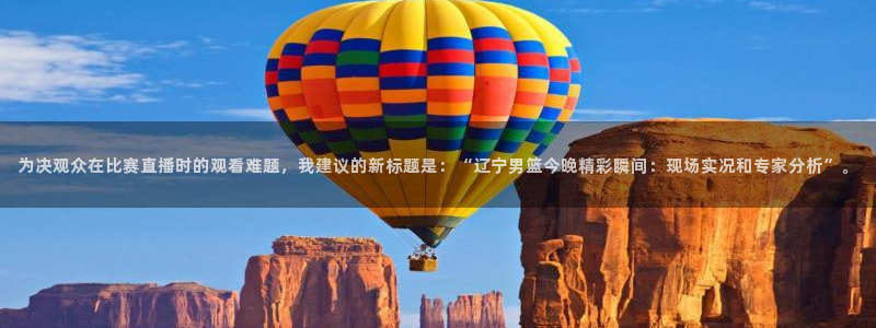 说球帝nba直播：为决观众在比赛直播时的观看难题，我建议的新标题是：“辽宁男篮今晚精彩瞬间：现场实况和专家分析”。