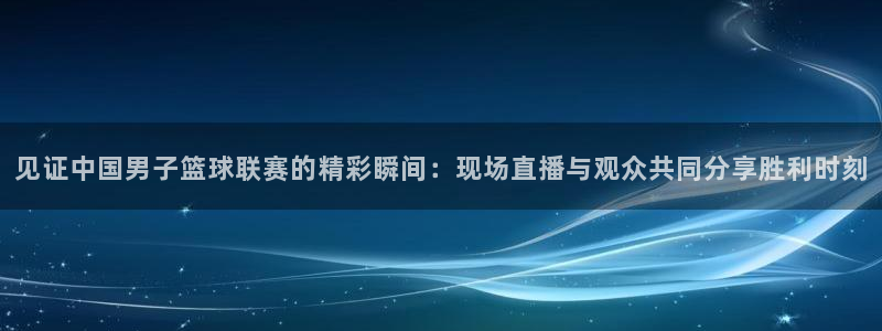 说球帝直播在线观看免费：见证中国男子篮球联赛的精彩瞬间：现场直播与观众共同分享胜利时刻
